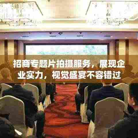 招商专题片拍摄服务,展现企业实力,视觉盛宴不容错过