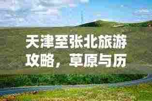 天津至张北旅游攻略,草原与历史交织的绝美之旅