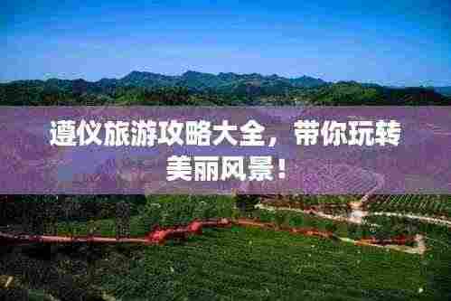 遵仪旅游攻略大全，带你玩转美丽风景！