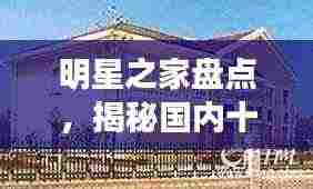 明星之家盘点,揭秘国内十大明星住宅排名