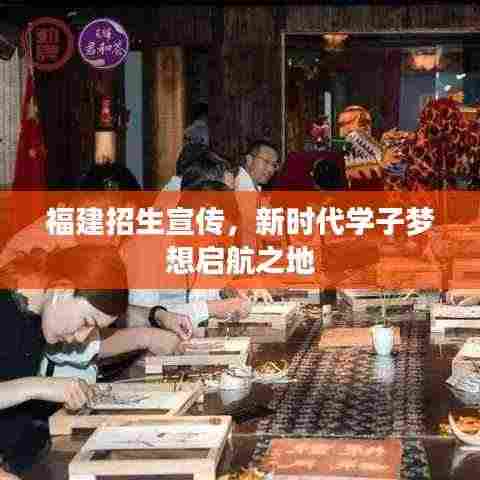 福建招生宣传，新时代学子梦想启航之地