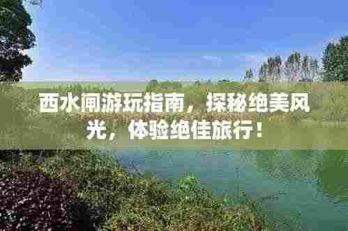 西水闸游玩指南,探秘绝美风光,体验绝佳旅行!
