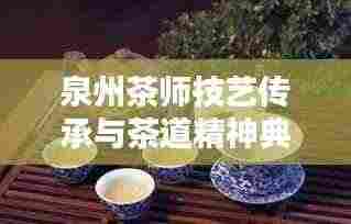 泉州茶师技艺传承与茶道精神典范,十大茶师排名榜单揭晓!