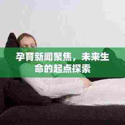 孕育新闻聚焦,未来生命的起点探索