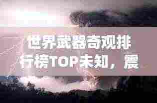 世界武器奇观排行榜TOP未知，震撼眼球的武器盛宴！