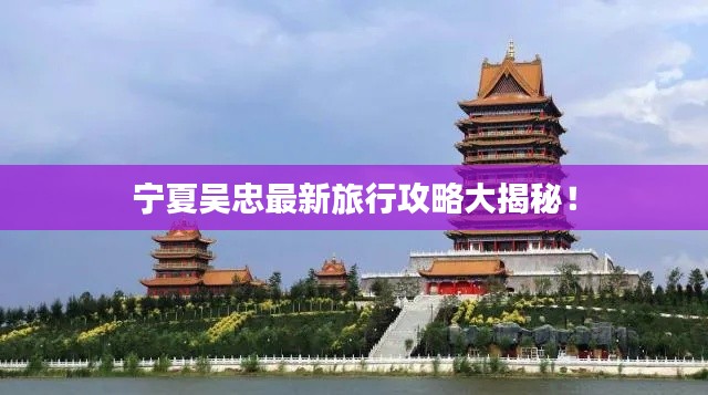 宁夏吴忠最新旅行攻略大揭秘！