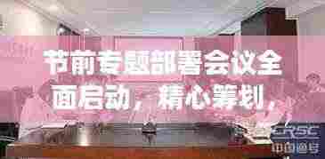节前专题部署会议全面启动，精心筹划，确保节日工作有序进行！