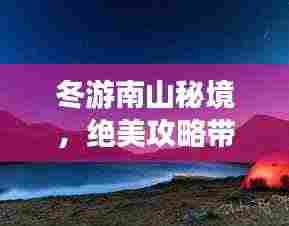 冬游南山秘境,绝美攻略带你领略独特风光