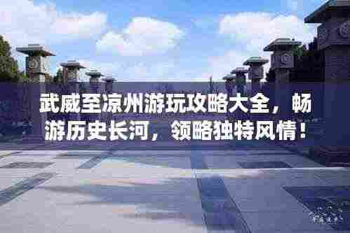 武威至凉州游玩攻略大全，畅游历史长河，领略独特风情！