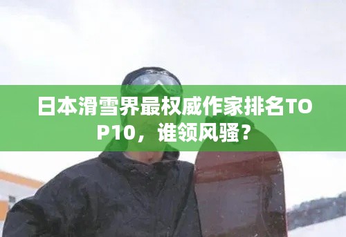 日本滑雪界最权威作家排名TOP10,谁领风骚?