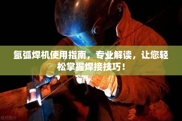 氩弧焊机使用指南，专业解读，让您轻松掌握焊接技巧！