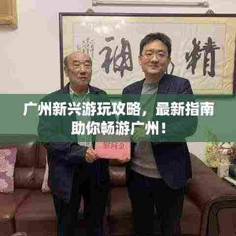 广州新兴游玩攻略,最新指南助你畅游广州!