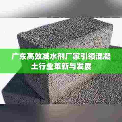 广东高效减水剂厂家引领混凝土行业革新与发展