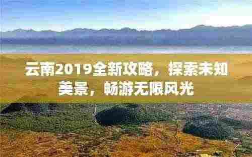 云南2019全新攻略,探索未知美景,畅游无限风光