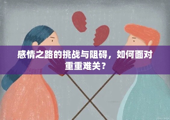感情之路的挑战与阻碍,如何面对重重难关?