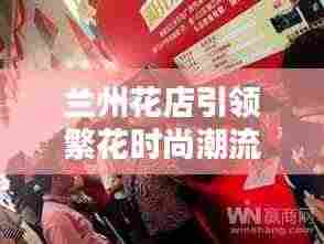 兰州花店引领繁花时尚潮流,新闻头条抢先看!