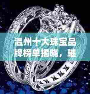 温州十大珠宝品牌榜单揭晓，璀璨闪耀的珠宝世界一览无遗