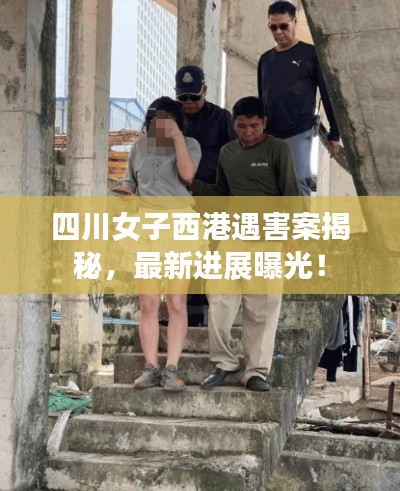 四川女子西港遇害案揭秘,最新进展曝光!