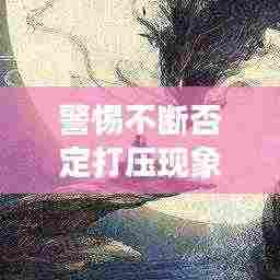 警惕不断否定打压现象,揭示背后的深层影响