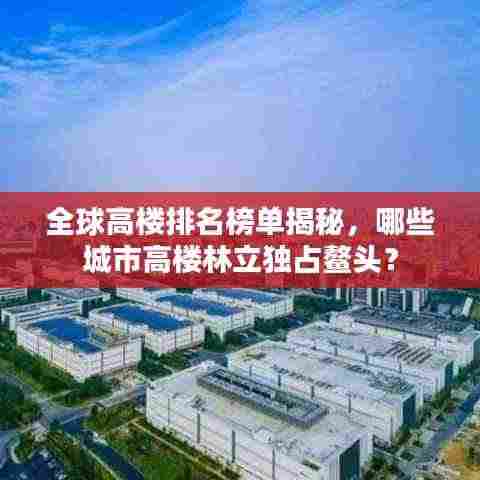 全球高楼排名榜单揭秘,哪些城市高楼林立独占鳌头?