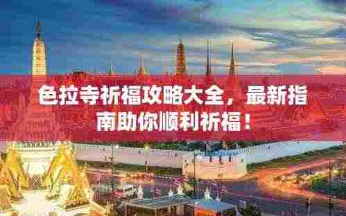 色拉寺祈福攻略大全,最新指南助你顺利祈福!