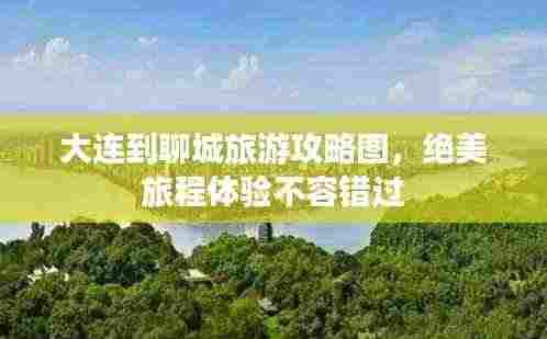 大连到聊城旅游攻略图，绝美旅程体验不容错过