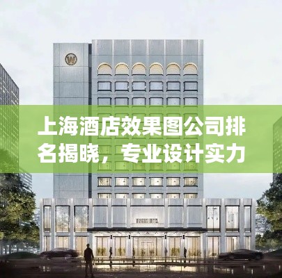 上海酒店效果图公司排名揭晓,专业设计实力比拼,优质企业榜单出炉!