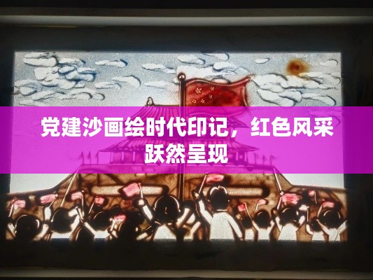 党建沙画绘时代印记,红色风采跃然呈现