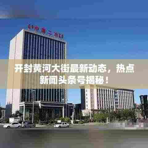 开封黄河大街最新动态，热点新闻头条号揭秘！