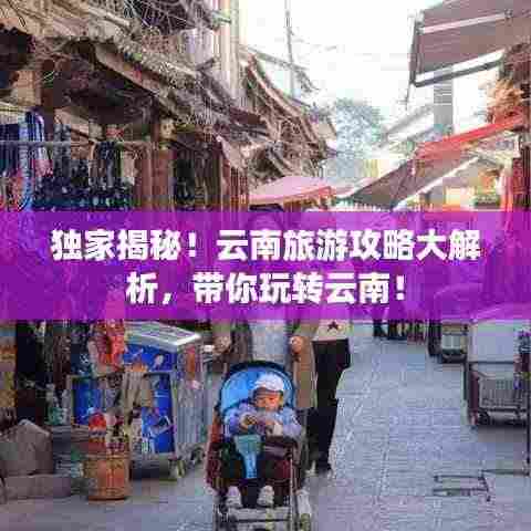 独家揭秘！云南旅游攻略大解析，带你玩转云南！
